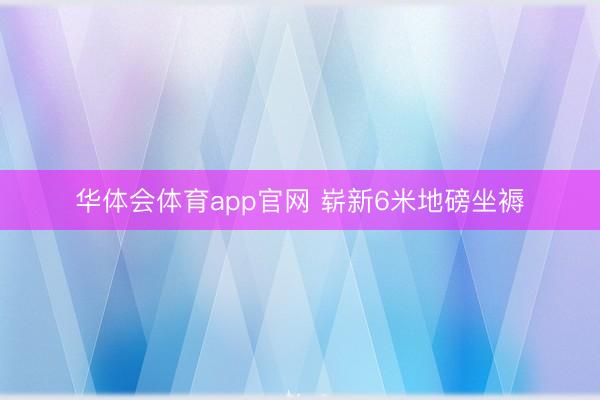 华体会体育app官网 崭新6米地磅坐褥