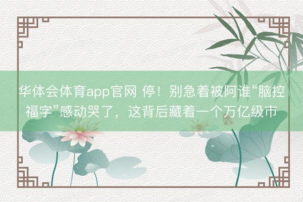 华体会体育app官网 停！别急着被阿谁“脑控福字”感动哭了，这背后藏着一个万亿级市