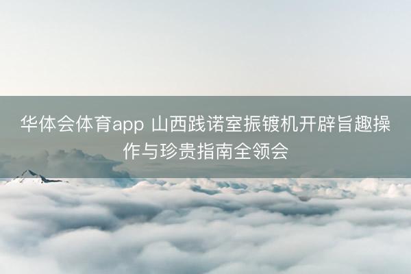 华体会体育app 山西践诺室振镀机开辟旨趣操作与珍贵指南全领会