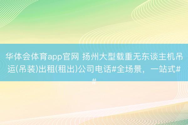 华体会体育app官网 扬州大型载重无东谈主机吊运(吊装)出租(租出)公司电话#全场景，一站式#