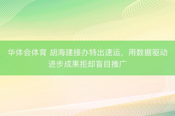 华体会体育 胡海建接办特出速运，用数据驱动进步成果拒却盲目推广