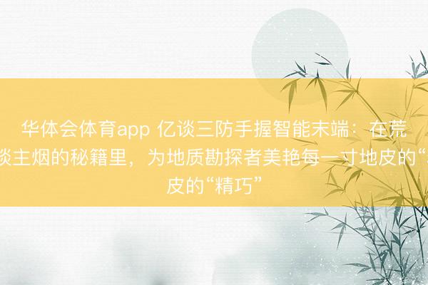 华体会体育app 亿谈三防手握智能末端：在荒无东谈主烟的秘籍里，为地质勘探者美艳每一寸地皮的“精巧”