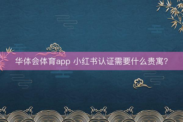 华体会体育app 小红书认证需要什么贵寓？