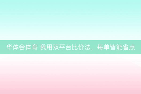 华体会体育 我用双平台比价法，每单皆能省点