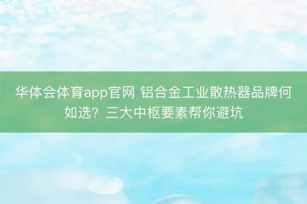 华体会体育app官网 铝合金工业散热器品牌何如选？三大中枢要素帮你避坑