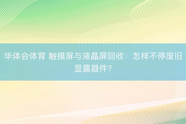 华体会体育 触摸屏与液晶屏回收：怎样不停废旧显露器件？