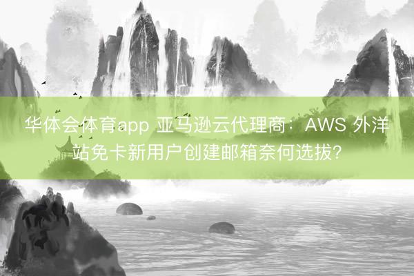 华体会体育app 亚马逊云代理商：AWS 外洋站免卡新用户创建邮箱奈何选拔？