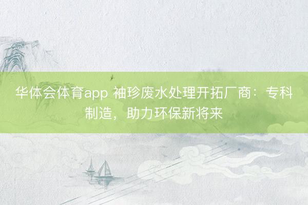 华体会体育app 袖珍废水处理开拓厂商：专科制造，助力环保新将来