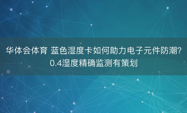 华体会体育 蓝色湿度卡如何助力电子元件防潮？0.4湿度精确监测有策划