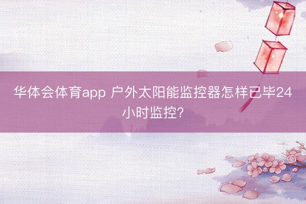 华体会体育app 户外太阳能监控器怎样已毕24小时监控？