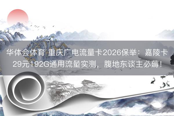 华体会体育 重庆广电流量卡2026保举：嘉陵卡29元192G通用流量实测，腹地东谈主必薅！