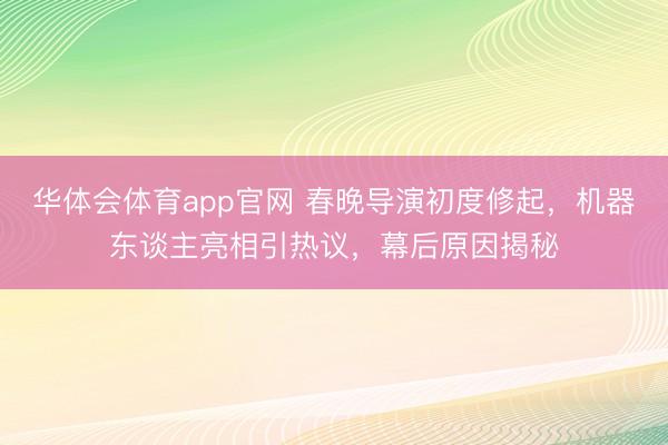 华体会体育app官网 春晚导演初度修起，机器东谈主亮相引热议，幕后原因揭秘
