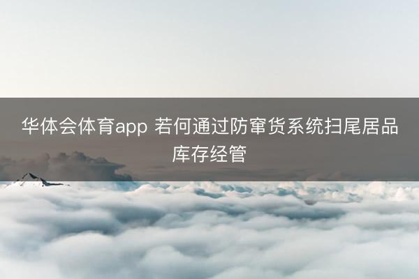 华体会体育app 若何通过防窜货系统扫尾居品库存经管