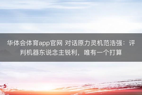 华体会体育app官网 对话原力灵机范浩强：评判机器东说念主锐利，唯有一个打算