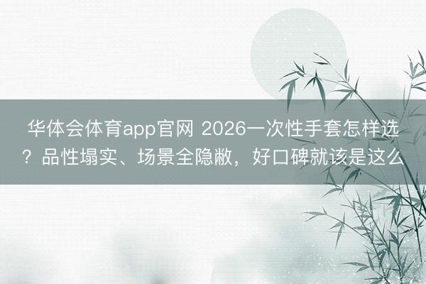 华体会体育app官网 2026一次性手套怎样选？品性塌实、场景全隐敝，好口碑就该是这么