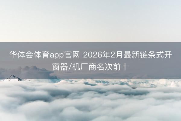 华体会体育app官网 2026年2月最新链条式开窗器/机厂商名次前十