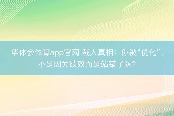 华体会体育app官网 裁人真相：你被“优化”，不是因为绩效而是站错了队？