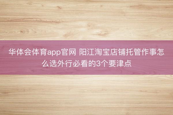华体会体育app官网 阳江淘宝店铺托管作事怎么选外行必看的3个要津点