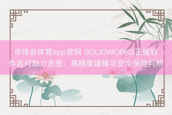 华体会体育app官网 SOLIDWORKS正版软件若何助力贪图：高精度建模与安全保险判辨