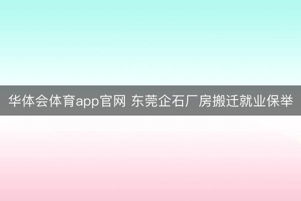 华体会体育app官网 东莞企石厂房搬迁就业保举