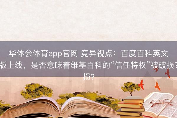 华体会体育app官网 竞异视点：百度百科英文版上线，是否意味着维基百科的“信任特权”被破损？