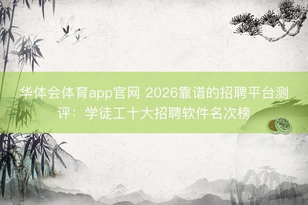 华体会体育app官网 2026靠谱的招聘平台测评：学徒工十大招聘软件名次榜