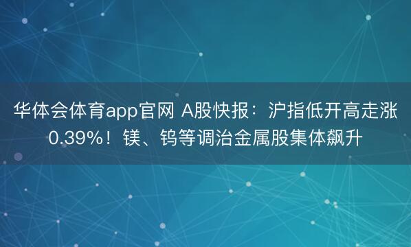 华体会体育app官网 A股快报：沪指低开高走涨0.39%！镁、钨等调治金属股集体飙升