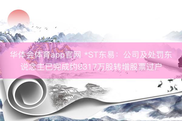 华体会体育app官网 *ST东易：公司及处罚东说念主已完成约9317万股转增股票过户