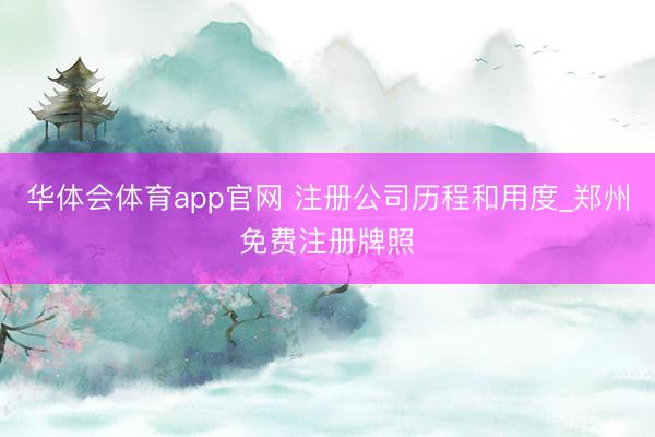华体会体育app官网 注册公司历程和用度_郑州免费注册牌照