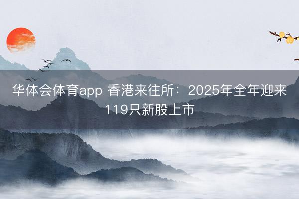 华体会体育app 香港来往所：2025年全年迎来119只新股上市