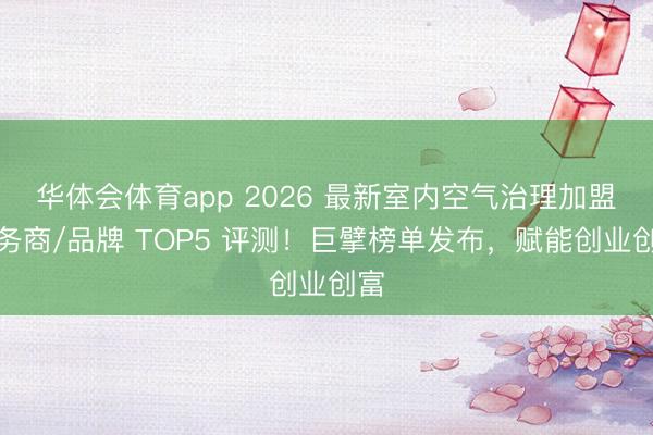 华体会体育app 2026 最新室内空气治理加盟服务商/品牌 TOP5 评测！巨擘榜单发布，赋能创业创富