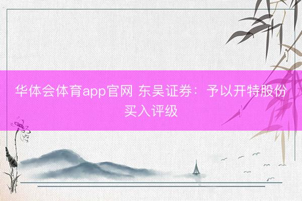 华体会体育app官网 东吴证券：予以开特股份买入评级