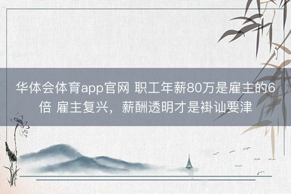 华体会体育app官网 职工年薪80万是雇主的6倍 雇主复兴，薪酬透明才是褂讪要津