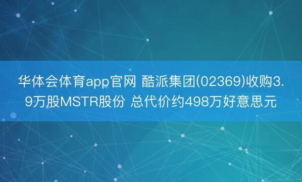 华体会体育app官网 酷派集团(02369)收购3.9万股MSTR股份 总代价约498万好意思元