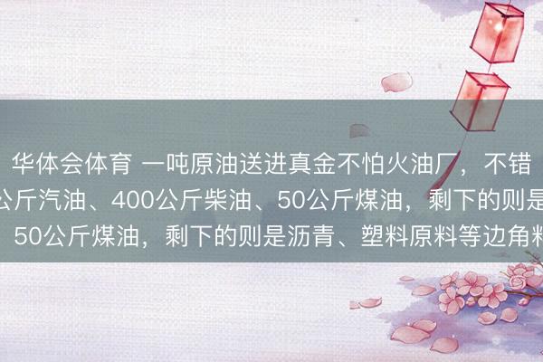 华体会体育 一吨原油送进真金不怕火油厂，不错提真金不怕火出300公斤汽油、400公斤柴油、50公斤煤油，剩下的则是沥青、塑料原料等边角料