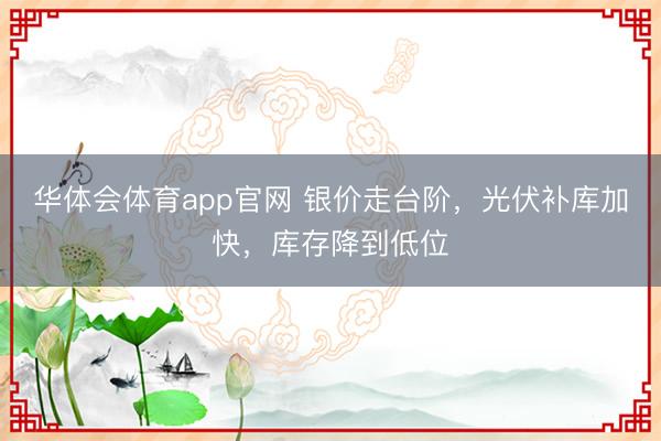 华体会体育app官网 银价走台阶，光伏补库加快，库存降到低位