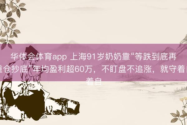 华体会体育app 上海91岁奶奶靠“等跌到底再重仓抄底”年均盈利超60万，不盯盘不追涨，就守着自