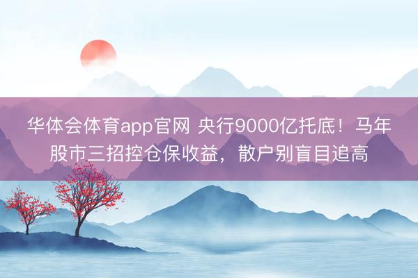 华体会体育app官网 央行9000亿托底！马年股市三招控仓保收益，散户别盲目追高