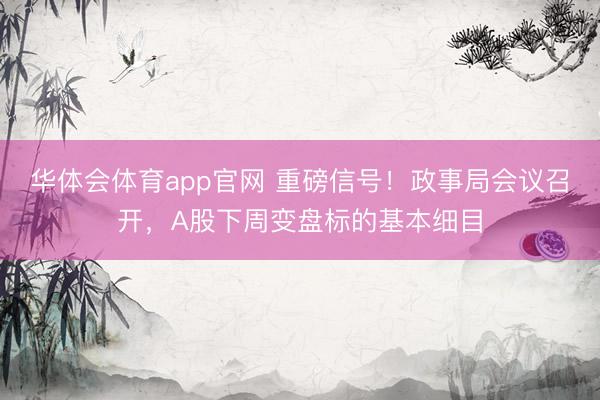 华体会体育app官网 重磅信号！政事局会议召开，A股下周变盘标的基本细目