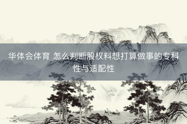 华体会体育 怎么判断股权料想打算做事的专科性与适配性