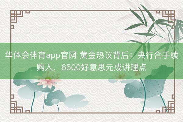 华体会体育app官网 黄金热议背后：央行合手续购入，6500好意思元成讲理点