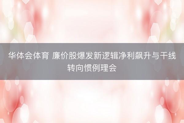 华体会体育 廉价股爆发新逻辑净利飙升与干线转向惯例理会