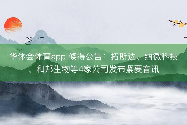 华体会体育app 倏得公告：拓斯达、纳微科技、和邦生物等4家公司发布紧要音讯