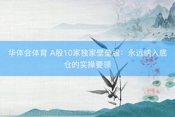 华体会体育 A股10家独家壁垒股：永远纳入底仓的实操要领
