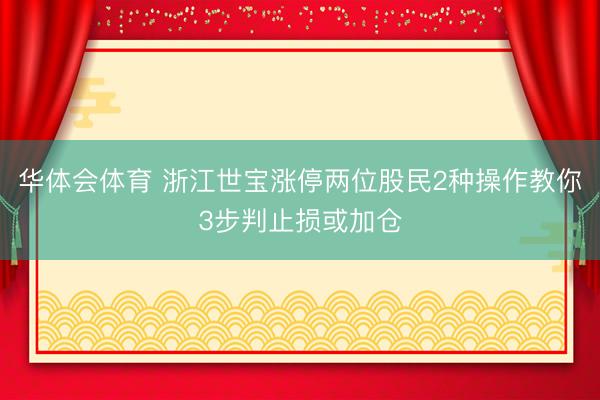 华体会体育 浙江世宝涨停两位股民2种操作教你3步判止损或加仓