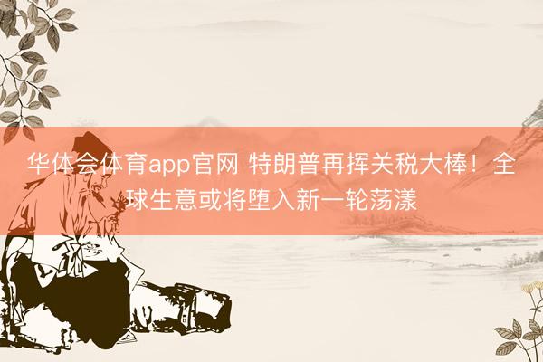 华体会体育app官网 特朗普再挥关税大棒！全球生意或将堕入新一轮荡漾