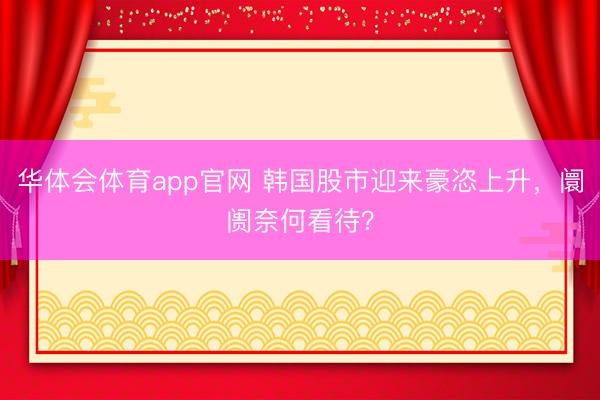 华体会体育app官网 韩国股市迎来豪恣上升，阛阓奈何看待？