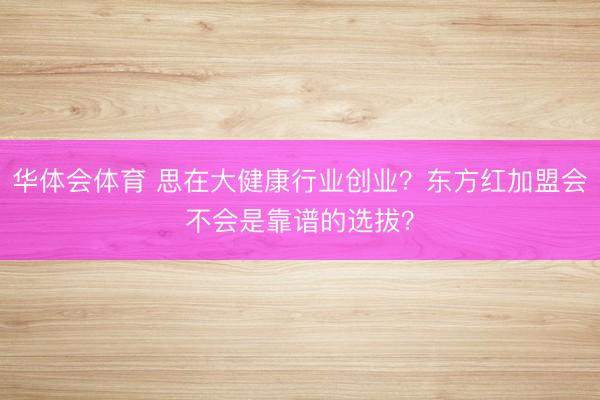 华体会体育 思在大健康行业创业？东方红加盟会不会是靠谱的选拔？