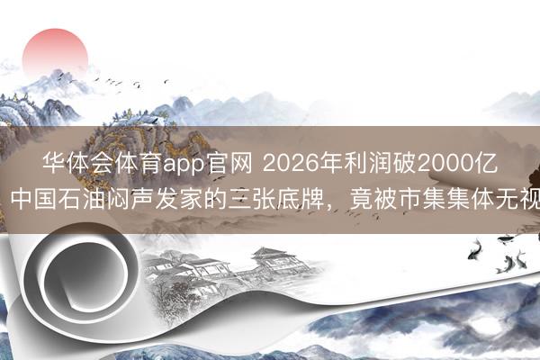华体会体育app官网 2026年利润破2000亿！中国石油闷声发家的三张底牌，竟被市集集体无视？