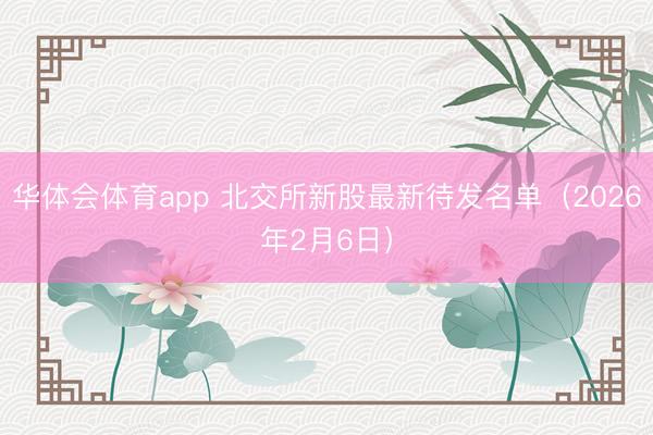 华体会体育app 北交所新股最新待发名单（2026年2月6日）